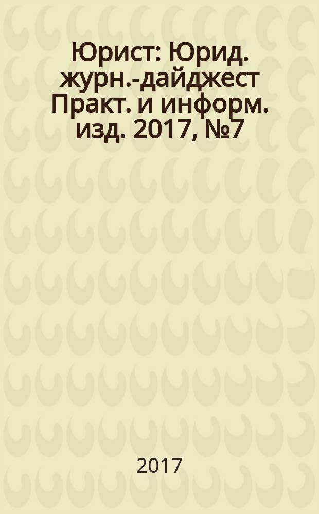 Юрист : Юрид. журн.-дайджест Практ. и информ. изд. 2017, № 7