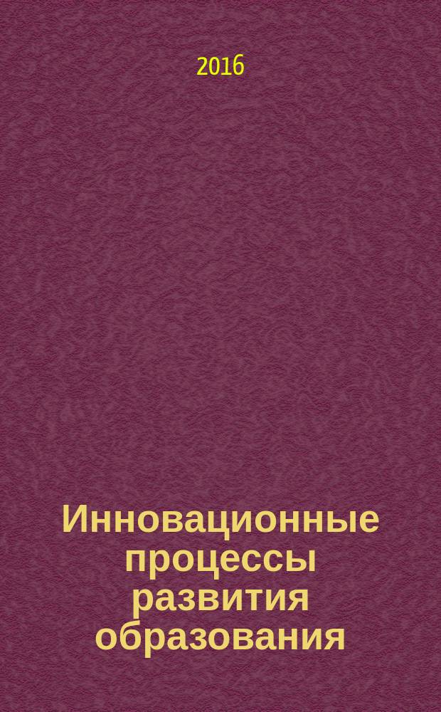 Инновационные процессы развития образования: опыт и перспективы : сборник статей всероссийской научно-практической конференции (с международным участием) 17-18 декабря 2015 г., г. Сыктывкар