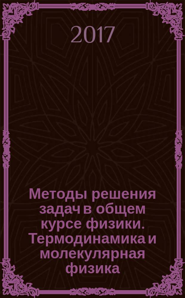 Методы решения задач в общем курсе физики. Термодинамика и молекулярная физика : учебное пособие для студентов высших учебных заведений, обучающихся по направлению "Прикладная математика и физика" и по другим направлениям и специальностям в области математических и естественных наук, техники и технологии