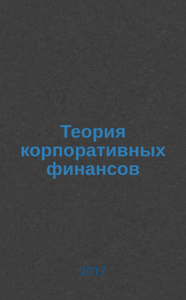 Теория корпоративных финансов : учебник для студентов, обучающихся по экономическим направлениям и специальностям, а также для студентов бакалавриата, магистратуры, аспирантов, преподавателей экономических факультетов вузов [в 2 кн.]. Кн. 2
