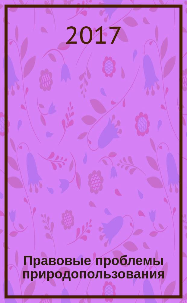 Правовые проблемы природопользования : сборник статей [участников Межвузовской научно-практической конференции "Правовые проблемы природопользования: пути совершенствования законодательства", проходившей 9 декабря 2016 г. в Российском государственном университете нефти и газа (НИУ) имени И.М. Губкина в рамках третьей Декады Юридического образования в Университете. Вып. 1
