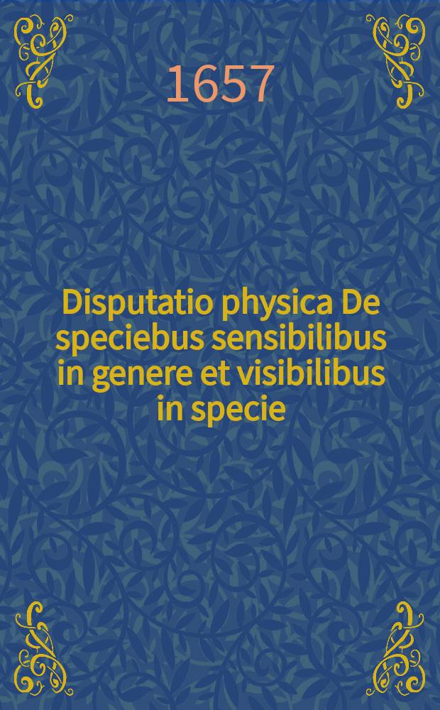 Disputatio physica De speciebus sensibilibus in genere et visibilibus in specie