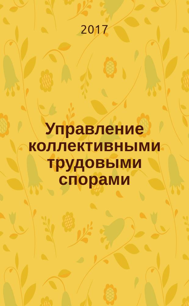 Управление коллективными трудовыми спорами (конфликтами): теория и практика : монография