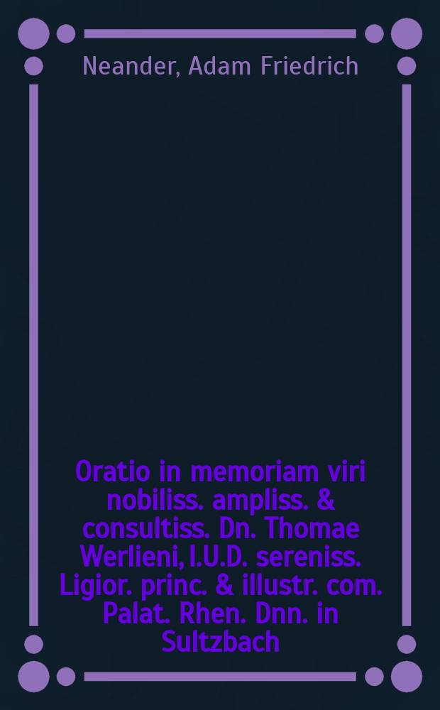 Oratio in memoriam viri nobiliss. ampliss. & consultiss. Dn. Thomae Werlieni, I.U.D. sereniss. Ligior. princ. & illustr. com. Palat. Rhen. Dnn. in Sultzbach, сonsiliarii eminentissimi, habita publice & memoriter in auditorio philos. maiori die 25. Novemb. anno 1663.