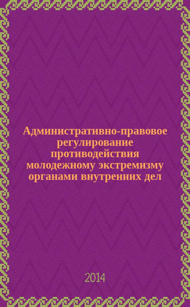 Административно-правовое регулирование противодействия молодежному экстремизму органами внутренних дел : автореферат диссертации на соискание ученой степени кандидата юридических наук : специальность 12.00.14 <Административное право; административный процесс>