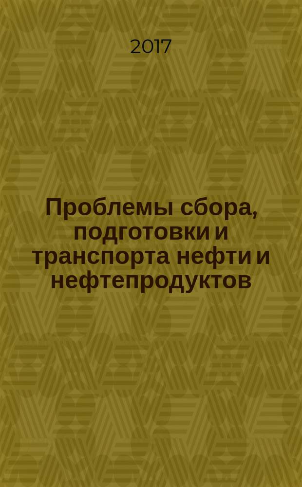 Проблемы сбора, подготовки и транспорта нефти и нефтепродуктов : Сб. науч. тр. 2017, вып. 1 (107)