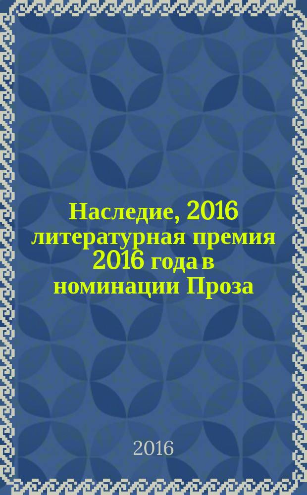 Наследие, 2016 [литературная премия 2016 года в номинации] Проза : [альманах с произведениями участников конкурса]. Кн. 3