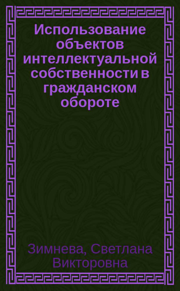 Использование объектов интеллектуальной собственности в гражданском обороте : учебное пособие для бакалавриата и магистратуры : для студентов направления "Юриспруденция", программы магистерской подготовки "Гражданское право. Семейное право. Международное частное право" всех форм обучения