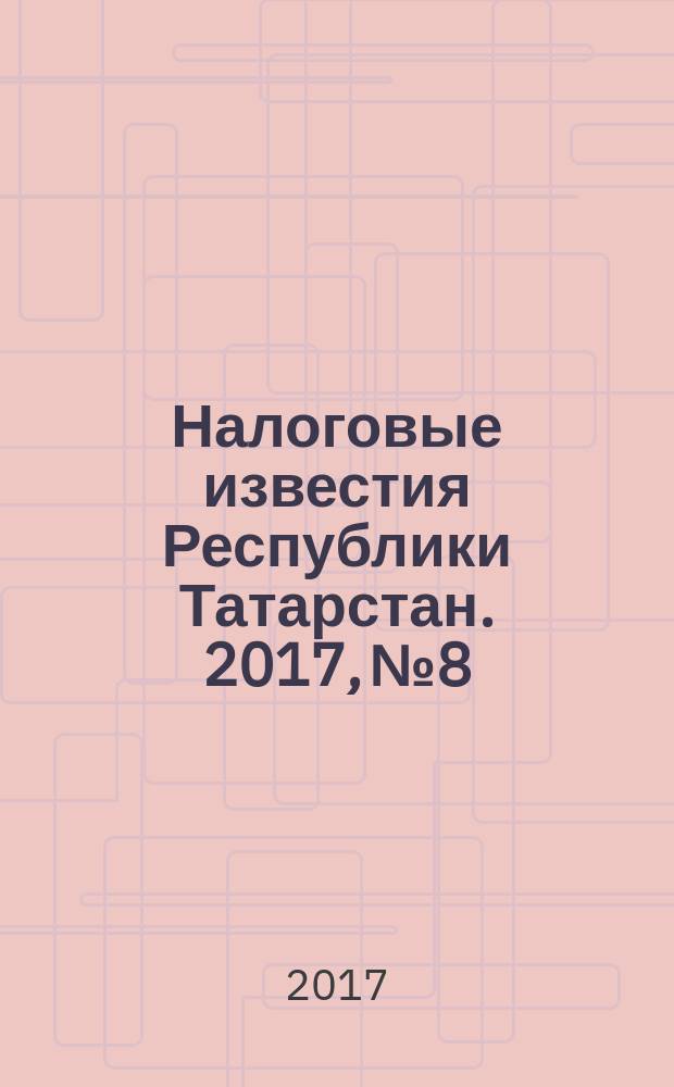 Налоговые известия Республики Татарстан. 2017, № 8