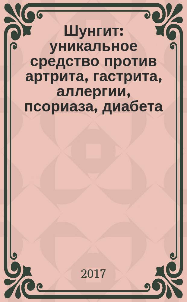 Шунгит : уникальное средство против артрита, гастрита, аллергии, псориаза, диабета