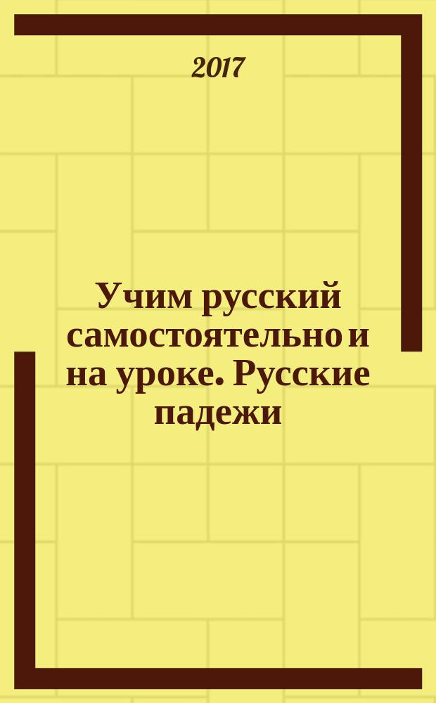 Учим русский самостоятельно и на уроке. Русские падежи = Studying Russian ourselves and at the lesson. Russian cases : учебное пособие по русскому языку как иностранному : уровень А2