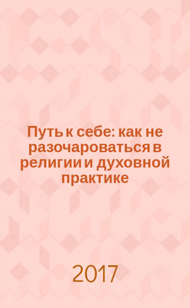 Путь к себе : как не разочароваться в религии и духовной практике