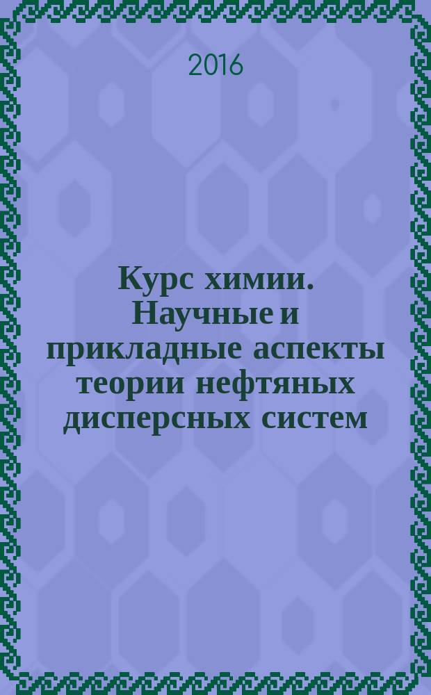 Курс химии. Научные и прикладные аспекты теории нефтяных дисперсных систем : Chemistry course : учебное пособие по курсу "Химия" для студентов, обучающихся по направлению подготовки 21.03.01 "Нефтегазовое дело", специальности 21.05.05 "Физические процессы горного и нефтегазового производства"