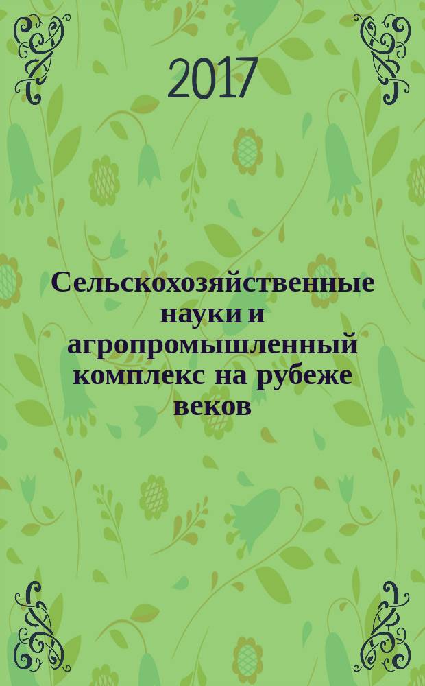 Сельскохозяйственные науки и агропромышленный комплекс на рубеже веков : сборник материалов XIX Международной научно-практической конференции, г. Новосибирск, 17 марта, 13 апреля 2017 г