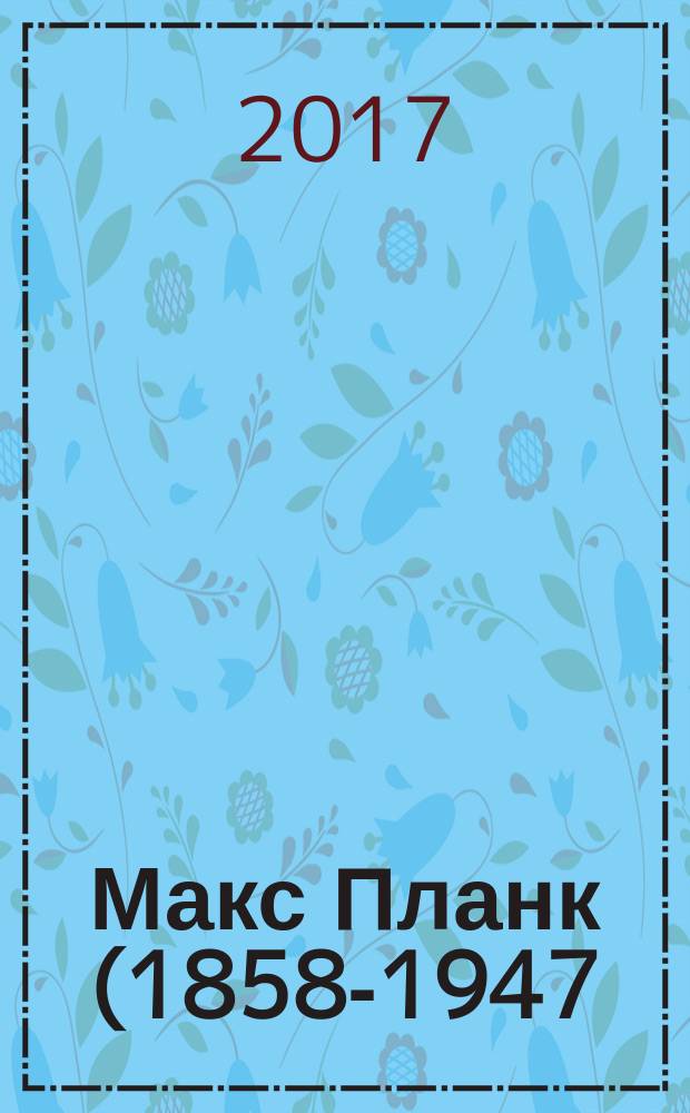 Макс Планк (1858-1947) : научное творчество Макса Планка