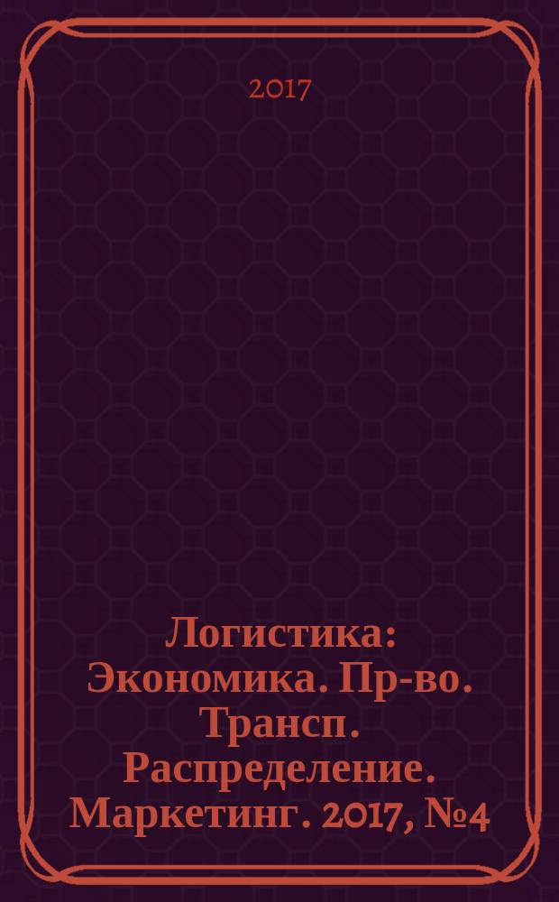 Логистика : Экономика. Пр-во. Трансп. Распределение. Маркетинг. 2017, № 4 (125)