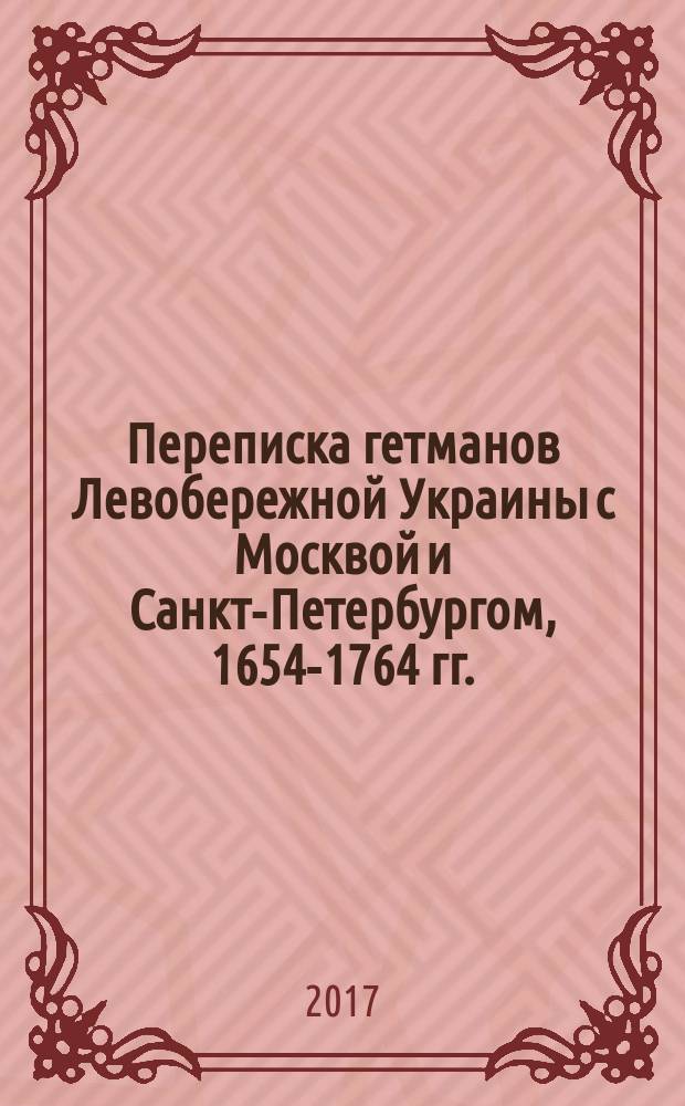 Переписка гетманов Левобережной Украины с Москвой и Санкт-Петербургом, 1654-1764 гг. : сборник документов