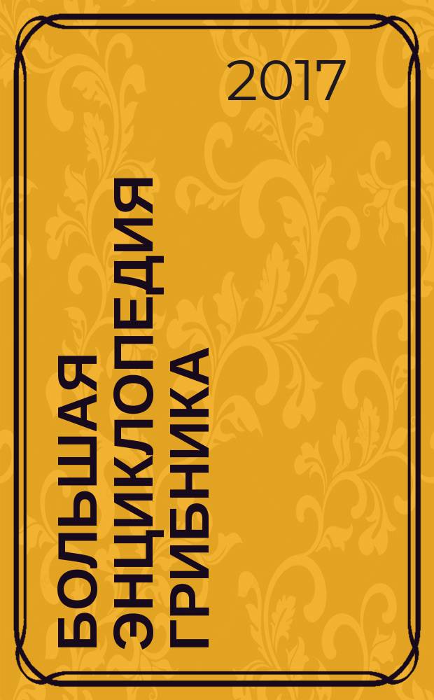 Большая энциклопедия грибника : собираем, готовим, консервируем