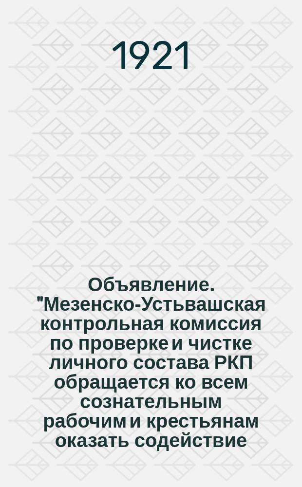 Объявление. "Мезенско-Устьвашская контрольная комиссия по проверке и чистке личного состава РКП обращается ко всем сознательным рабочим и крестьянам оказать содействие ..." : листовка