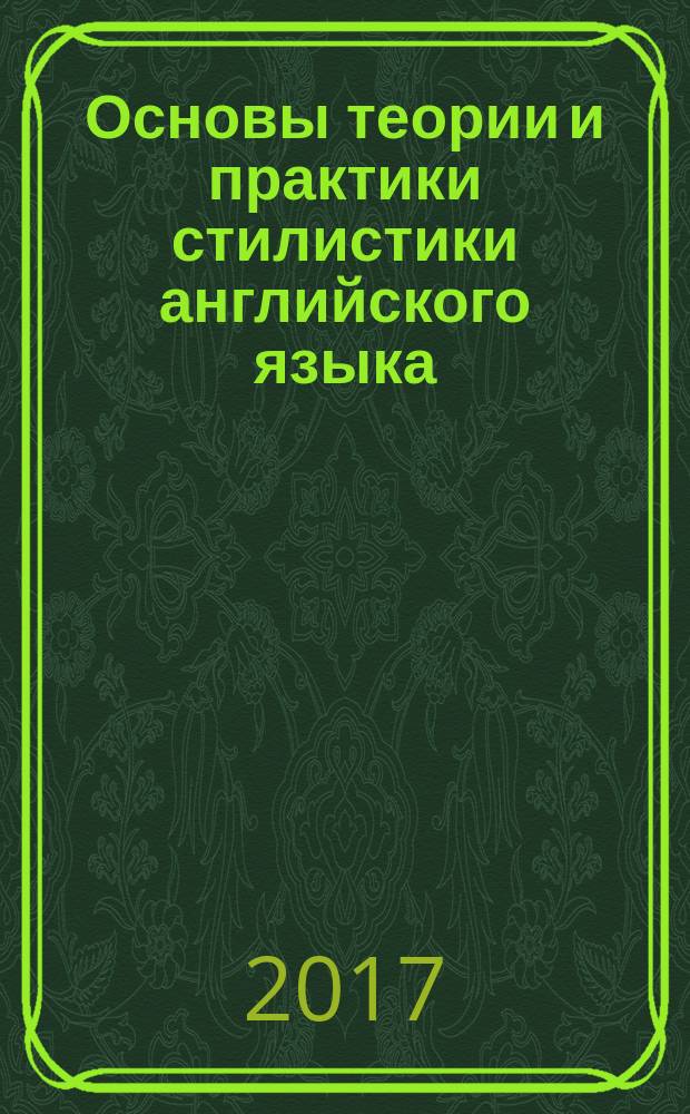 Основы теории и практики стилистики английского языка = Theoretical and practical foundation of english stylistics : учебник