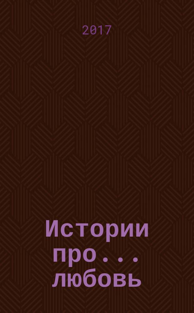 Истории про ... любовь : приложение к журналу "Истории из жизни". 2017, № 13