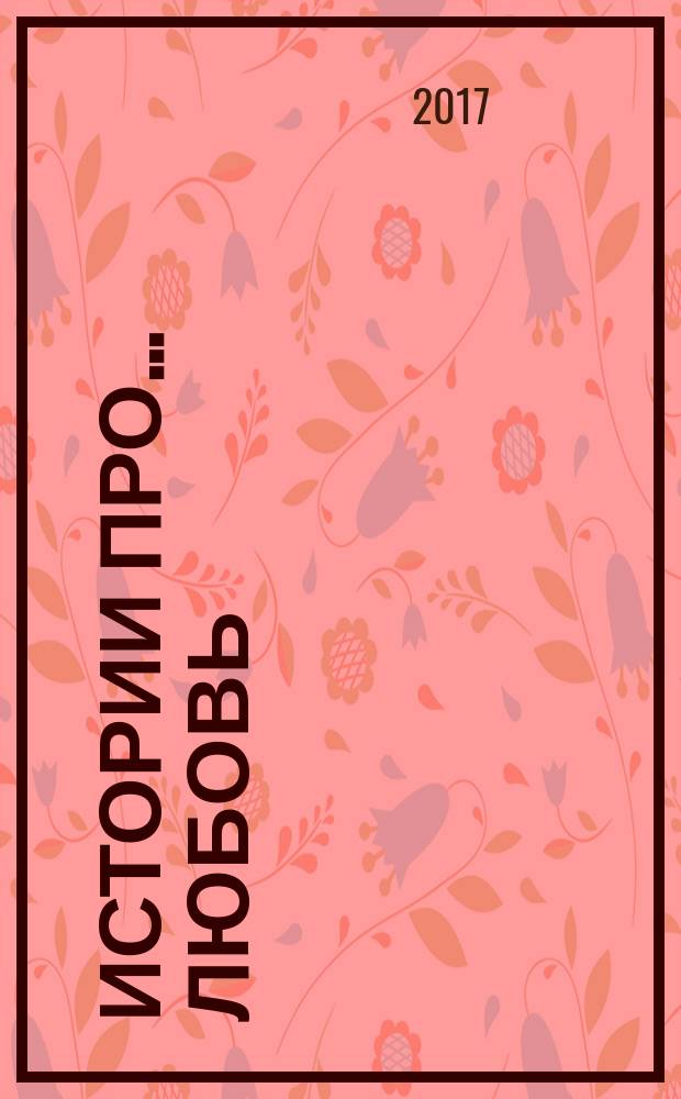 Истории про ... любовь : приложение к журналу "Истории из жизни". 2017, № 16