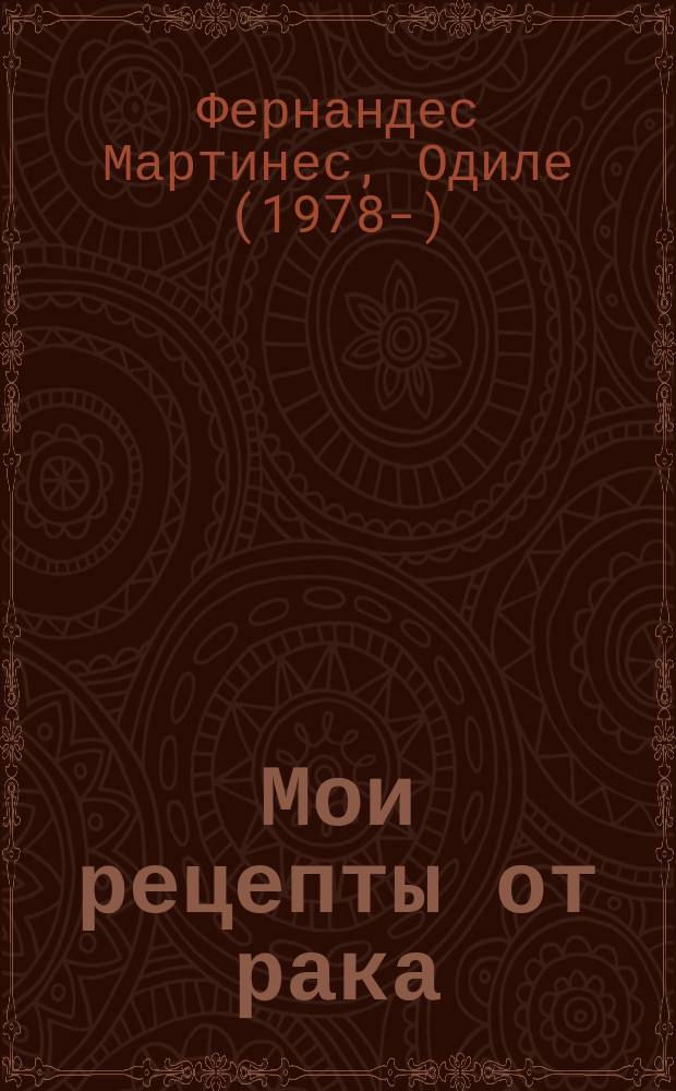 Мои рецепты от рака : откровения врача, победившего болезнь