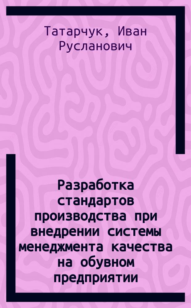 Разработка стандартов производства при внедрении системы менеджмента качества на обувном предприятии : учебное пособие для подготовки бакалавров по направлениям 29.03.01 (262000) Технология изделий легкой промышленности, 29.03.05 (262200) Конструирование изделий легкой промышленности и слушателей Института дополнительного образования