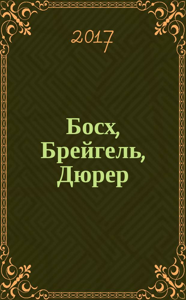Босх, Брейгель, Дюрер : о жизни и творчестве трех ярчайших звезд эпохи Северного Возрождения : альбом