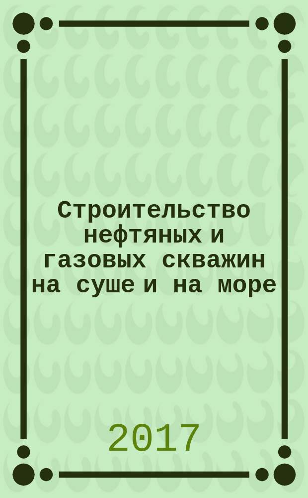 Строительство нефтяных и газовых скважин на суше и на море : Науч.-техн. журн. НТЖ. 2017, № 4