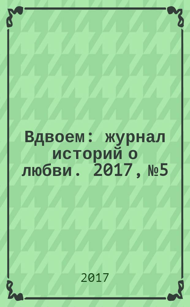 Вдвоем : журнал историй о любви. 2017, № 5