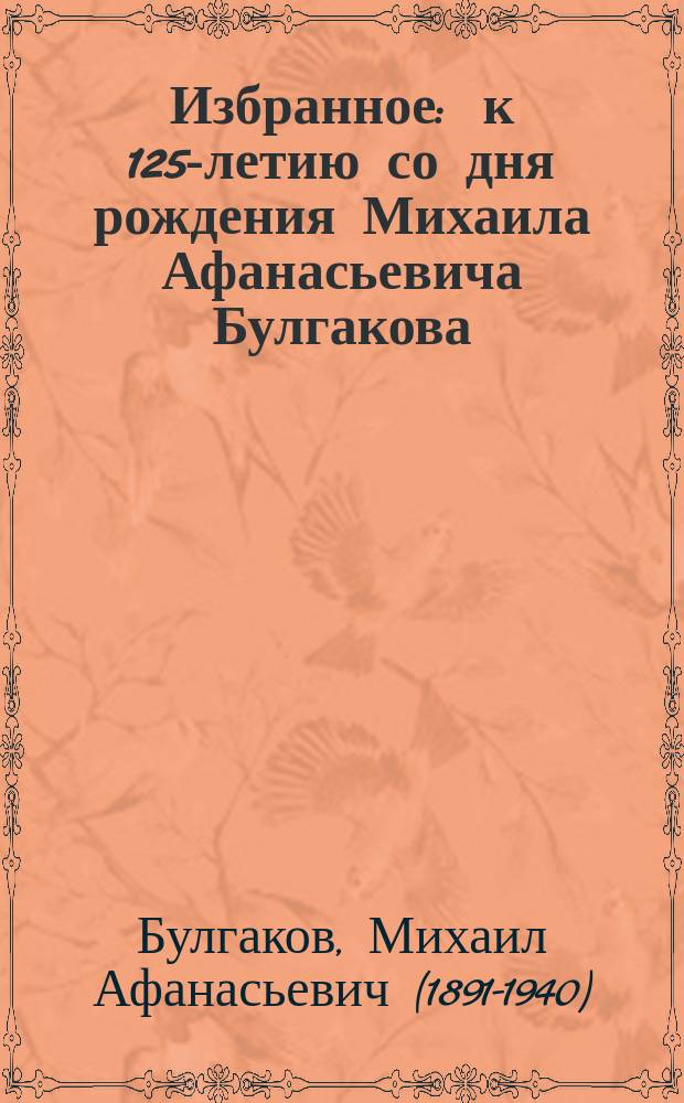 Избранное : к 125-летию со дня рождения Михаила Афанасьевича Булгакова