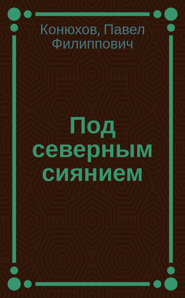 Под северным сиянием : велоэкспедиция Павла Конюхова в 1989 году по маршруту Глеба Травина вдоль северной границы России