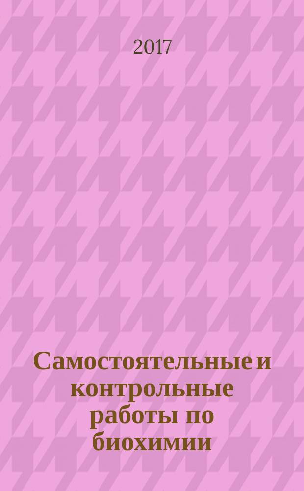 Самостоятельные и контрольные работы по биохимии : практикум