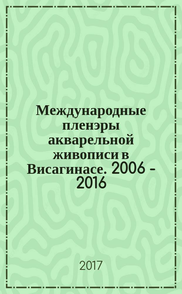 Международные пленэры акварельной живописи в Висагинасе. 2006 - 2016 : педагоги Акварельной школы Андрияки в Висагинасе и их ученики : альбом