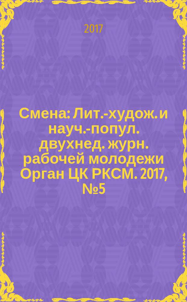 Смена : Лит.-худож. и науч.-попул. двухнед. журн. рабочей молодежи Орган ЦК РКСМ. 2017, № 5 (1831)