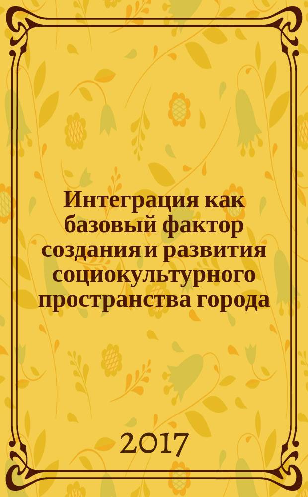 Интеграция как базовый фактор создания и развития социокультурного пространства города : сборник материалов Международной научно-практической конференции, 24-25 ноября 2016 г