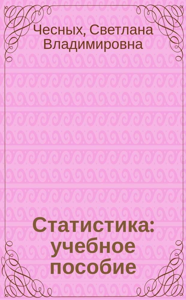 Статистика : учебное пособие : для студентов всех форм обучения по направлениям подготовки бакалавриата 38.03.01 - Экономика, 38.03.03 - Управление персоналом, 38.03.04 - Государственное и муниципальное управление и специальности специалитета 38.05.01 - Экономическая безопасность