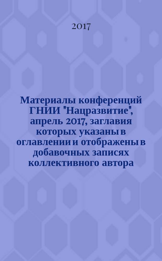 Материалы конференций ГНИИ "Нацразвитие", апрель 2017, [заглавия которых указаны в оглавлении и отображены в добавочных записях коллективного автора] : сборник избранных статей