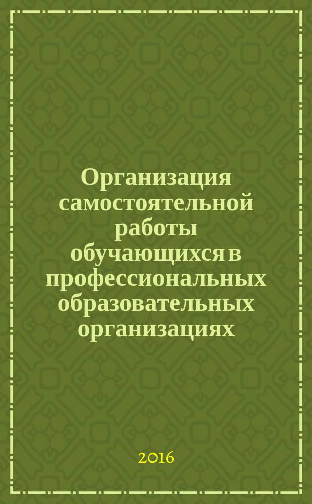 Организация самостоятельной работы обучающихся в профессиональных образовательных организациях : методические рекомендации