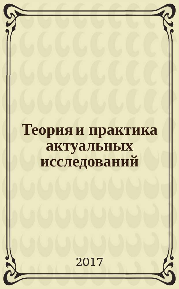 Теория и практика актуальных исследований : материалы XVII Международной научно-практической конференции (29 марта 2017 г.) : сборник научных трудов