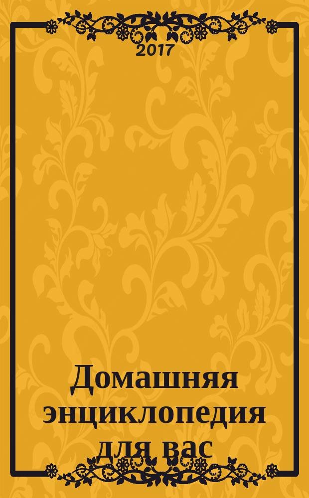 Домашняя энциклопедия для вас : ДЭ Все о красоте, семье, быте, доме, даче, кулинарии, здоровье, технике Ежемес. журн.-дайджест. 2017, № 5