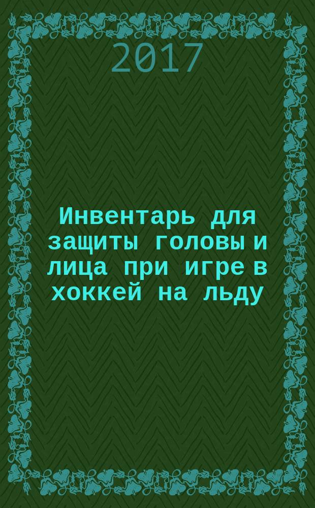 Инвентарь для защиты головы и лица при игре в хоккей на льду = Equipment for the protection of head and face for use in ice hockey. Safety requirements and test methods : Требования безопасности и методы испытаний : ГОСТ Р ИСО 10256-2017