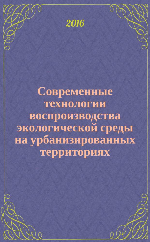 Современные технологии воспроизводства экологической среды на урбанизированных территориях : материалы Международной научно-практической студенческой конференции, Хабаровск, 11-15 октября 2016 г