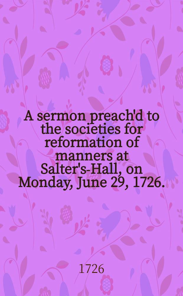 A sermon preach'd to the societies for reformation of manners at Salter's-Hall, on Monday, June 29, 1726.