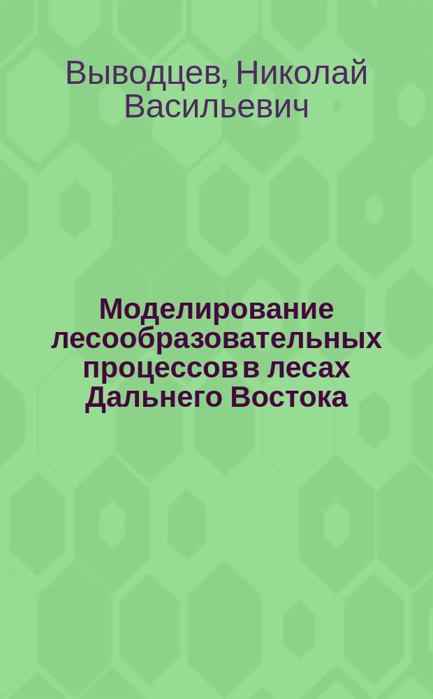 Моделирование лесообразовательных процессов в лесах Дальнего Востока : учебное пособие