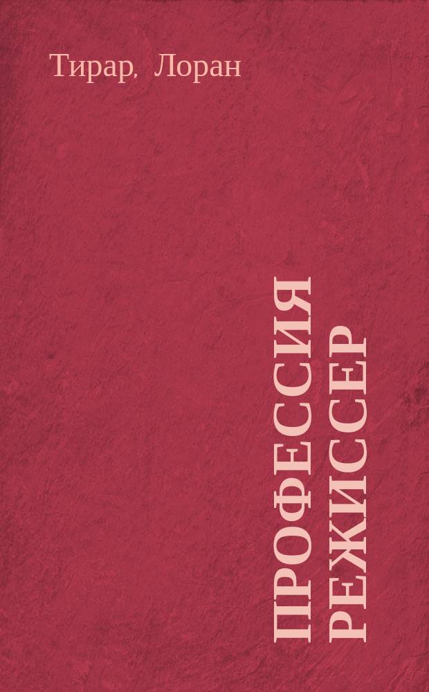 Профессия режиссер : мастер-классы : как написать хорошее кино : частные уроки от великих режиссеров Клод Соте, Вуди Аллен, Тим Бертон, Оливер Стоун, Такеши Китано и многие другие : сборник интервью