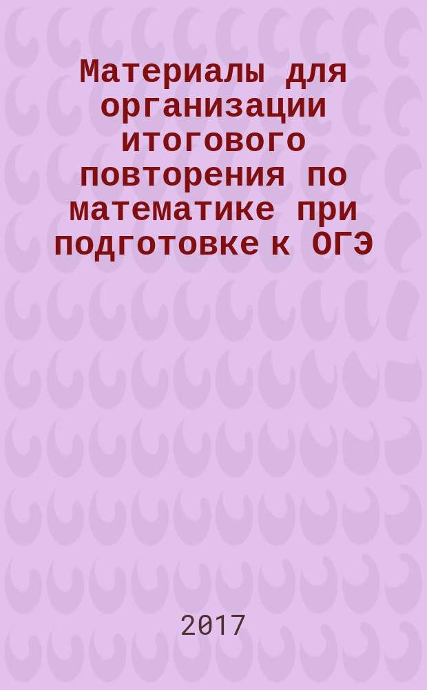 Материалы для организации итогового повторения по математике при подготовке к ОГЭ : учебное пособие : для 9-го класса