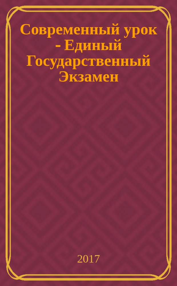 Современный урок - Единый Государственный Экзамен : СУ - ЕГЭ предметно-содержательный журнал для заместителей директора по учебно-воспитательной и научно-методической работе и учителей-предметников. 2017, № 4