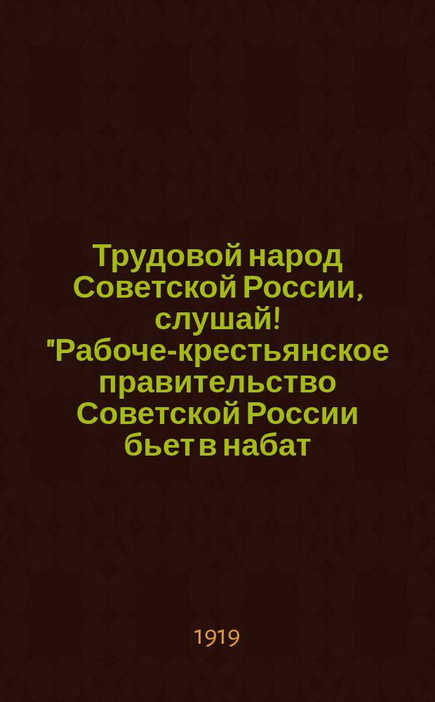 Трудовой народ Советской России, слушай! "Рабоче-крестьянское правительство Советской России бьет в набат...", 15 апр. 1919 г. : листовка